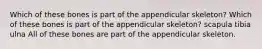 Which of these bones is part of the appendicular skeleton? Which of these bones is part of the appendicular skeleton? scapula tibia ulna All of these bones are part of the appendicular skeleton.