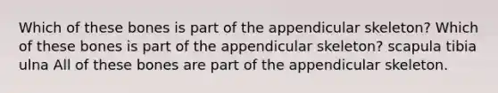 Which of these bones is part of the appendicular skeleton? Which of these bones is part of the appendicular skeleton? scapula tibia ulna All of these bones are part of the appendicular skeleton.