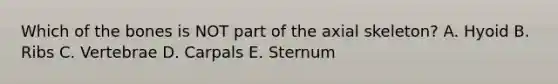 Which of the bones is NOT part of the axial skeleton? A. Hyoid B. Ribs C. Vertebrae D. Carpals E. Sternum