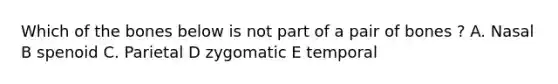 Which of the bones below is not part of a pair of bones ? A. Nasal B spenoid C. Parietal D zygomatic E temporal
