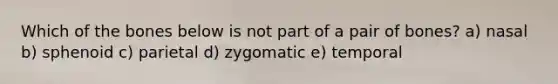 Which of the bones below is not part of a pair of bones? a) nasal b) sphenoid c) parietal d) zygomatic e) temporal