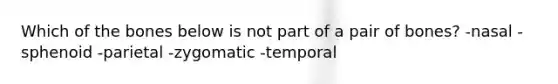 Which of the bones below is not part of a pair of bones? -nasal -sphenoid -parietal -zygomatic -temporal