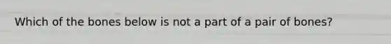 Which of the bones below is not a part of a pair of bones?
