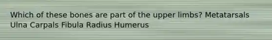 Which of these bones are part of the <a href='https://www.questionai.com/knowledge/kJyXBSF4I2-upper-limb' class='anchor-knowledge'>upper limb</a>s? Metatarsals Ulna Carpals Fibula Radius Humerus