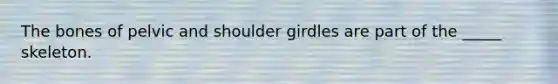 The bones of pelvic and shoulder girdles are part of the _____ skeleton.