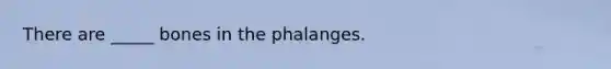 There are _____ bones in the phalanges.