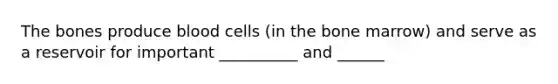 The bones produce blood cells (in the bone marrow) and serve as a reservoir for important __________ and ______