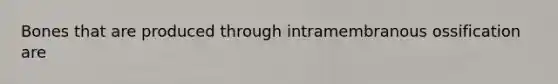 Bones that are produced through intramembranous ossification are