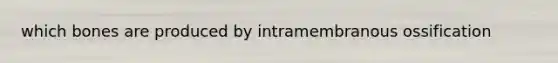 which bones are produced by intramembranous ossification