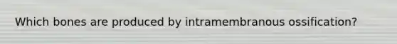 Which bones are produced by intramembranous ossification?