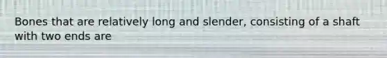 Bones that are relatively long and slender, consisting of a shaft with two ends are