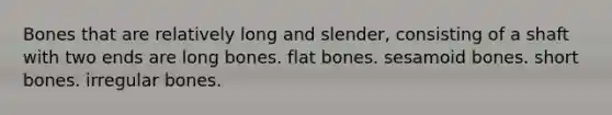 Bones that are relatively long and slender, consisting of a shaft with two ends are long bones. flat bones. sesamoid bones. short bones. irregular bones.