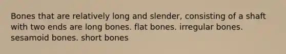 Bones that are relatively long and slender, consisting of a shaft with two ends are long bones. flat bones. irregular bones. sesamoid bones. short bones