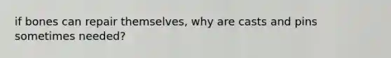 if bones can repair themselves, why are casts and pins sometimes needed?