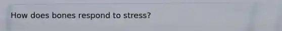 How does bones respond to stress?