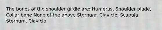 The bones of the shoulder girdle are: Humerus, Shoulder blade, Collar bone None of the above Sternum, Clavicle, Scapula Sternum, Clavicle