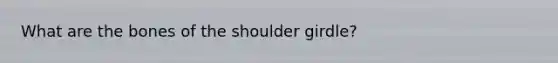 What are the bones of the shoulder girdle?