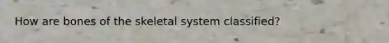 How are bones of the skeletal system classified?