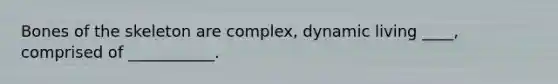 Bones of the skeleton are complex, dynamic living ____, comprised of ___________.