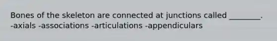 Bones of the skeleton are connected at junctions called ________. -axials -associations -articulations -appendiculars