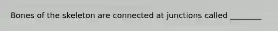 Bones of the skeleton are connected at junctions called ________