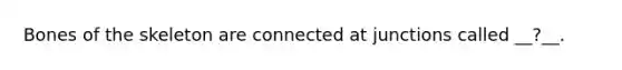 Bones of the skeleton are connected at junctions called __?__.