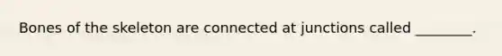 Bones of the skeleton are connected at junctions called ________.