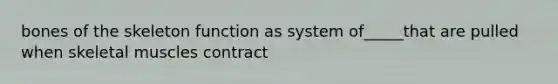 bones of the skeleton function as system of_____that are pulled when skeletal muscles contract