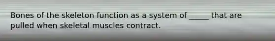 Bones of the skeleton function as a system of _____ that are pulled when skeletal muscles contract.