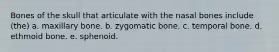 Bones of the skull that articulate with the nasal bones include (the) a. maxillary bone. b. zygomatic bone. c. temporal bone. d. ethmoid bone. e. sphenoid.