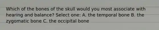 Which of the bones of the skull would you most associate with hearing and balance? Select one: A. the temporal bone B. the zygomatic bone C. the occipital bone