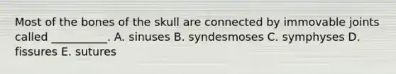 Most of the bones of the skull are connected by immovable joints called __________. A. sinuses B. syndesmoses C. symphyses D. fissures E. sutures