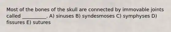 Most of the bones of the skull are connected by immovable joints called __________. A) sinuses B) syndesmoses C) symphyses D) fissures E) sutures