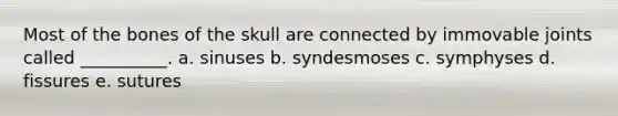 Most of the bones of the skull are connected by immovable joints called __________. a. sinuses b. syndesmoses c. symphyses d. fissures e. sutures