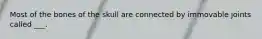 Most of the bones of the skull are connected by immovable joints called ___.