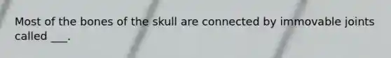 Most of the bones of the skull are connected by immovable joints called ___.