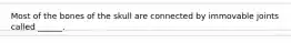 Most of the bones of the skull are connected by immovable joints called ______.