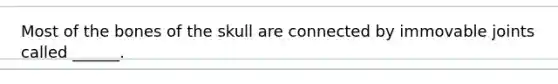 Most of the bones of the skull are connected by immovable joints called ______.
