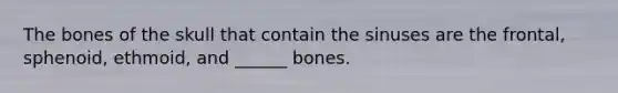 The bones of the skull that contain the sinuses are the frontal, sphenoid, ethmoid, and ______ bones.