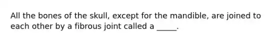All the bones of the skull, except for the mandible, are joined to each other by a fibrous joint called a _____.