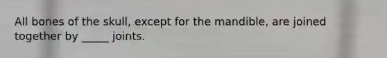 All bones of the skull, except for the mandible, are joined together by _____ joints.