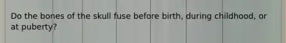 Do the bones of the skull fuse before birth, during childhood, or at puberty?