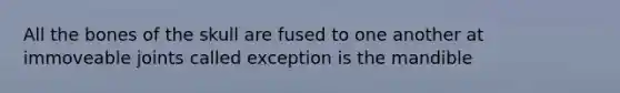 All the bones of the skull are fused to one another at immoveable joints called exception is the mandible
