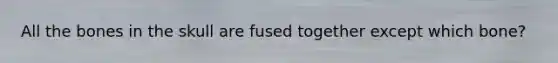 All the bones in the skull are fused together except which bone?