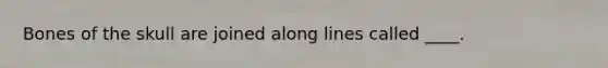 Bones of the skull are joined along lines called ____.