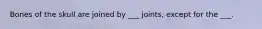 Bones of the skull are joined by ___ joints, except for the ___.