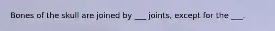 Bones of the skull are joined by ___ joints, except for the ___.