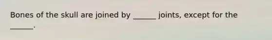 Bones of the skull are joined by ______ joints, except for the ______.