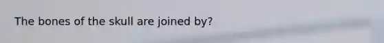 The bones of the skull are joined by?