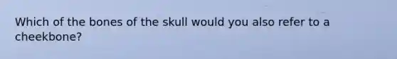 Which of the bones of the skull would you also refer to a cheekbone?